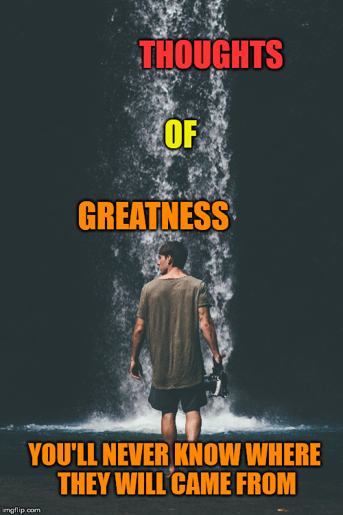 Thoughts of Greatness | THOUGHTS; OF; GREATNESS; YOU'LL NEVER KNOW WHERE THEY WILL CAME FROM | image tagged in greatness,life,thoughts,focus,motivation,inspirational quote | made w/ Imgflip meme maker