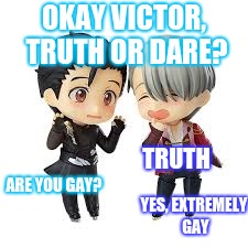 OKAY VICTOR, TRUTH OR DARE? TRUTH; ARE YOU GAY? YES, EXTREMELY GAY | image tagged in yuri and victor figurine | made w/ Imgflip meme maker