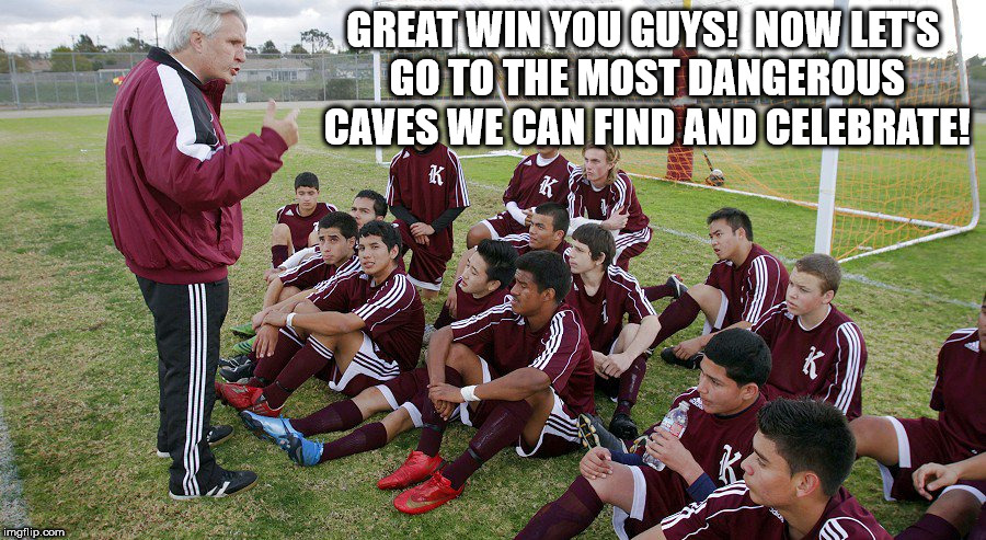 Soccer caves | GREAT WIN YOU GUYS!  NOW LET'S GO TO THE MOST DANGEROUS CAVES WE CAN FIND AND CELEBRATE! | image tagged in soccer | made w/ Imgflip meme maker