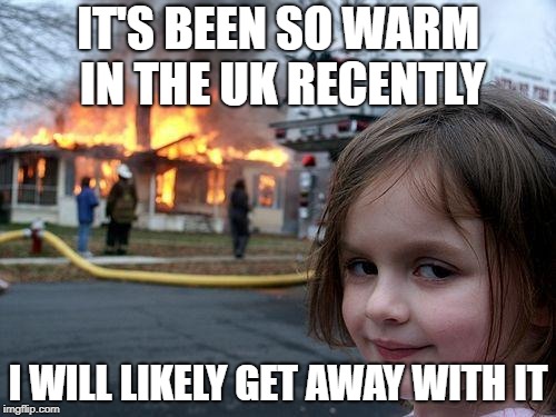 Disaster Girl | IT'S BEEN SO WARM IN THE UK RECENTLY; I WILL LIKELY GET AWAY WITH IT | image tagged in memes,disaster girl | made w/ Imgflip meme maker