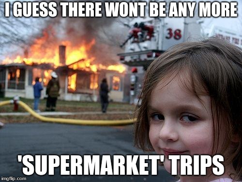 Disaster Girl | I GUESS THERE WONT BE ANY MORE; 'SUPERMARKET' TRIPS | image tagged in memes,disaster girl | made w/ Imgflip meme maker
