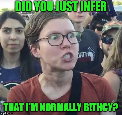 Triggered feminist | DID YOU JUST INFER THAT I'M NORMALLY B!THCY? | image tagged in triggered feminist | made w/ Imgflip meme maker