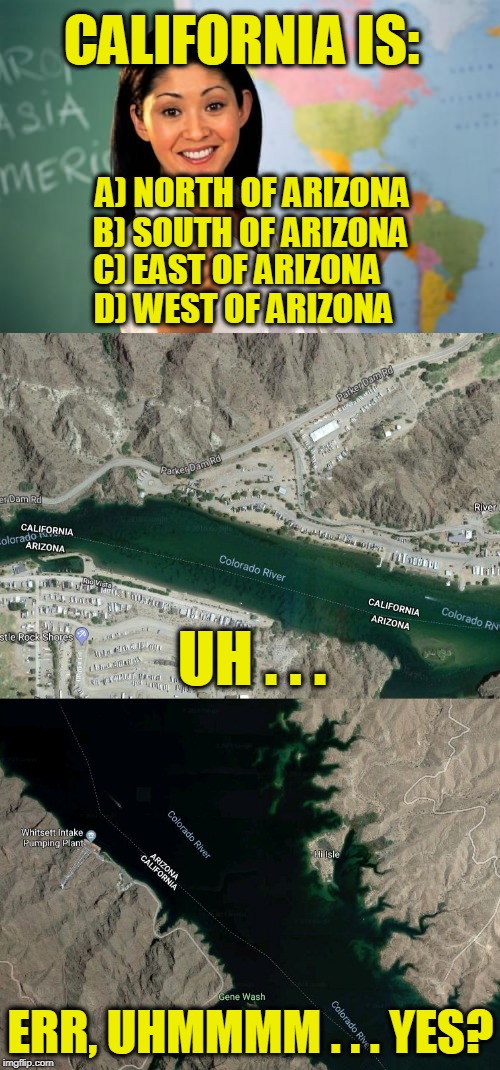 CALIFORNIA IS:; A) NORTH OF ARIZONA; B) SOUTH OF ARIZONA; C) EAST OF ARIZONA; D) WEST OF ARIZONA; UH . . . ERR, UHMMMM . . . YES? | image tagged in teacher quizes | made w/ Imgflip meme maker