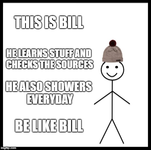 Be Like Bill Meme | THIS IS BILL; HE LEARNS STUFF AND CHECKS THE SOURCES; HE ALSO SHOWERS EVERYDAY; BE LIKE BILL | image tagged in memes,be like bill | made w/ Imgflip meme maker