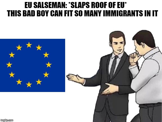 Car Salesman Slaps Hood Meme | EU SALSEMAN: *SLAPS ROOF OF EU*         
THIS BAD BOY CAN FIT SO MANY IMMIGRANTS IN IT | image tagged in salesman slaps roof of | made w/ Imgflip meme maker