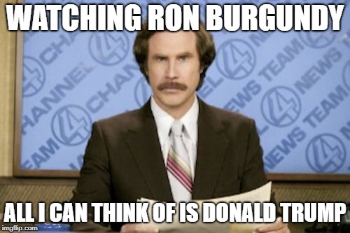 Ron Burgundy Meme | WATCHING RON BURGUNDY; ALL I CAN THINK OF IS DONALD TRUMP | image tagged in memes,ron burgundy | made w/ Imgflip meme maker
