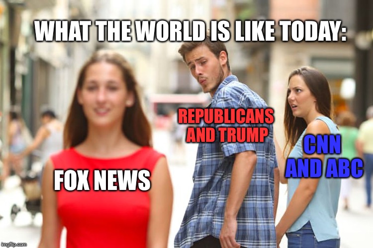 "Whistle", Now That's What I Call The Truth! | WHAT THE WORLD IS LIKE TODAY:; REPUBLICANS AND TRUMP; CNN AND ABC; FOX NEWS | image tagged in memes,distracted boyfriend,trump,fox news,republicans,fake news | made w/ Imgflip meme maker