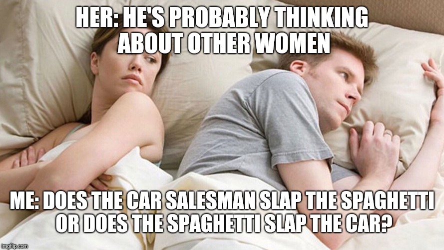He's probably thinking about girls | HER: HE'S PROBABLY THINKING ABOUT OTHER WOMEN; ME: DOES THE CAR SALESMAN SLAP THE SPAGHETTI OR DOES THE SPAGHETTI SLAP THE CAR? | image tagged in he's probably thinking about girls | made w/ Imgflip meme maker