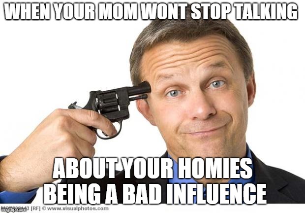 Gun to head | WHEN YOUR MOM WONT STOP TALKING; ABOUT YOUR HOMIES BEING A BAD INFLUENCE | image tagged in gun to head | made w/ Imgflip meme maker