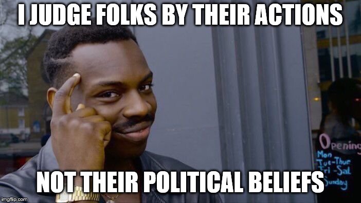 Roll Safe Think About It Meme | I JUDGE FOLKS BY THEIR ACTIONS NOT THEIR POLITICAL BELIEFS | image tagged in memes,roll safe think about it | made w/ Imgflip meme maker