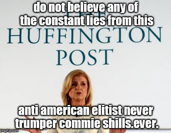 do not believe any of the constant lies from this; anti american elitist never trumper commie shills.ever. | image tagged in huffpost lies | made w/ Imgflip meme maker