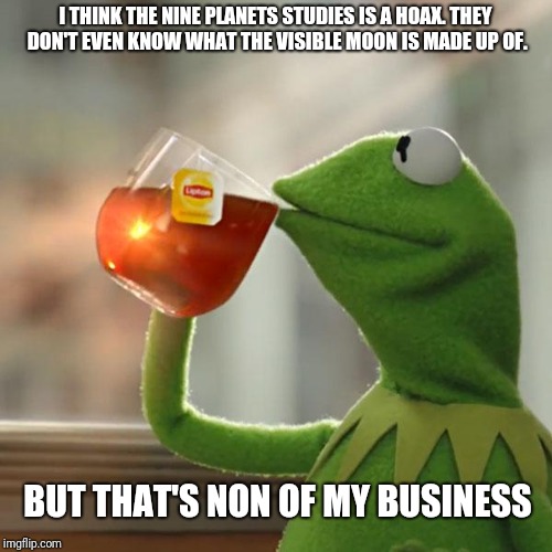 But That's None Of My Business Meme | I THINK THE NINE PLANETS STUDIES IS A HOAX. THEY DON'T EVEN KNOW WHAT THE VISIBLE MOON IS MADE UP OF. BUT THAT'S NON OF MY BUSINESS | image tagged in memes,but thats none of my business,kermit the frog | made w/ Imgflip meme maker