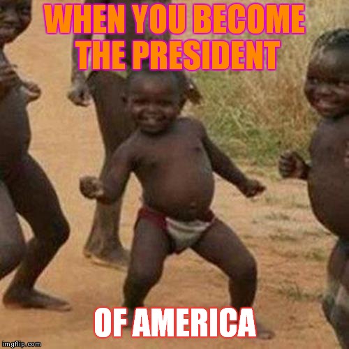 Third World Success Kid Meme | WHEN YOU BECOME THE PRESIDENT; OF AMERICA | image tagged in memes,third world success kid | made w/ Imgflip meme maker