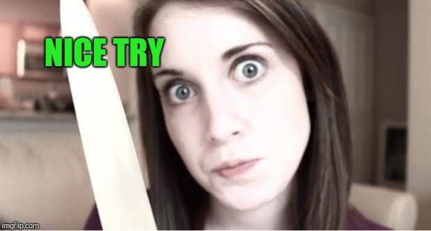 Overly Attached Girlfriend Knife | NICE TRY | image tagged in overly attached girlfriend knife | made w/ Imgflip meme maker
