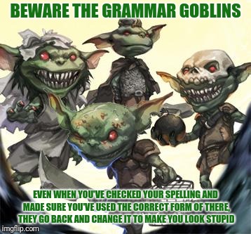 I swear, that's the only possible explaination | BEWARE THE GRAMMAR GOBLINS; EVEN WHEN YOU'VE CHECKED YOUR SPELLING AND MADE SURE YOU'VE USED THE CORRECT FORM OF THERE, THEY GO BACK AND CHANGE IT TO MAKE YOU LOOK STUPID | image tagged in we be goblins,memes | made w/ Imgflip meme maker