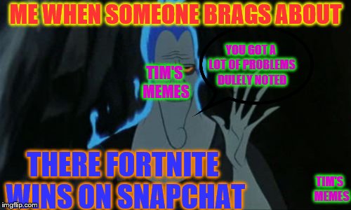 Hercules Hades Meme | ME WHEN SOMEONE BRAGS ABOUT; YOU GOT A LOT OF PROBLEMS DULELY NOTED; TIM'S MEMES; THERE FORTNITE WINS ON SNAPCHAT; TIM'S  MEMES | image tagged in memes,hercules hades | made w/ Imgflip meme maker