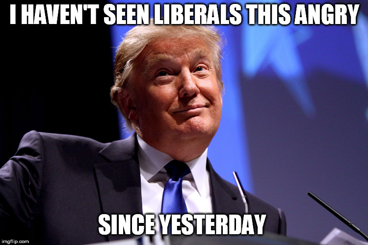 Donald Trump No2 | I HAVEN'T SEEN LIBERALS THIS ANGRY; SINCE YESTERDAY | image tagged in liberals,liberal logic,libtards,democrats,democratic party | made w/ Imgflip meme maker