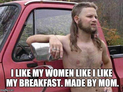 Moms make the best stuff.  | I LIKE MY WOMEN LIKE I LIKE MY BREAKFAST. MADE BY MOM. | image tagged in memes,almost politically correct redneck | made w/ Imgflip meme maker