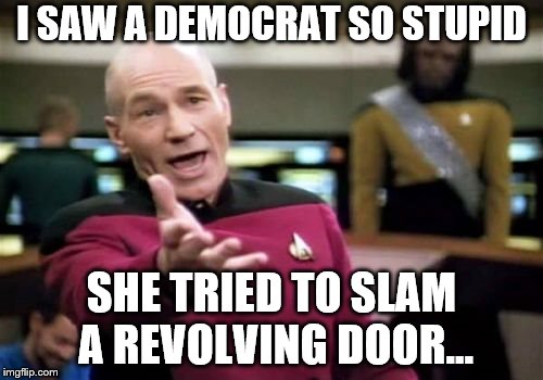Picard Wtf Meme | I SAW A DEMOCRAT SO STUPID; SHE TRIED TO SLAM A REVOLVING DOOR... | image tagged in memes,picard wtf | made w/ Imgflip meme maker