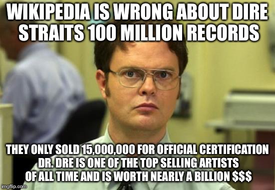 Dwight Schrute Meme | WIKIPEDIA IS WRONG ABOUT DIRE STRAITS 100 MILLION RECORDS THEY ONLY SOLD 15,000,000 FOR OFFICIAL CERTIFICATION DR. DRE IS ONE OF THE TOP SEL | image tagged in memes,dwight schrute | made w/ Imgflip meme maker