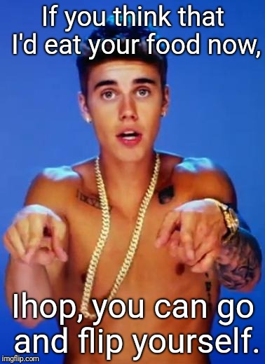 Justin Bieber fake | If you think that I'd eat your food now, Ihop, you can go and flip yourself. | image tagged in justin bieber fake | made w/ Imgflip meme maker