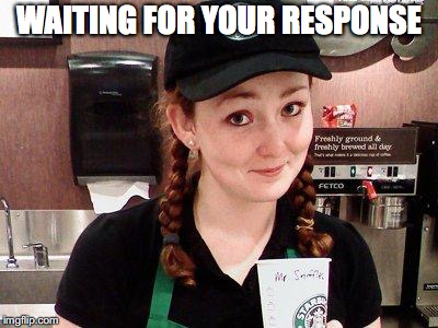 Starbucks Barista | WAITING FOR YOUR RESPONSE | image tagged in starbucks barista | made w/ Imgflip meme maker