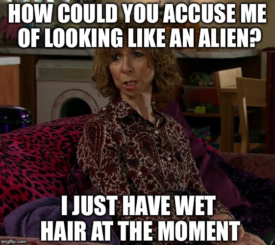 Gail looks like an alien?! |  HOW COULD YOU ACCUSE ME OF LOOKING LIKE AN ALIEN? I JUST HAVE WET HAIR AT THE MOMENT | image tagged in memes,funny,lol,alien,old lady,hair | made w/ Imgflip meme maker