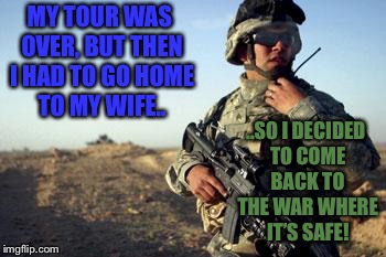 Soldier on Radio | MY TOUR WAS OVER, BUT THEN I HAD TO GO HOME TO MY WIFE.. ..SO I DECIDED TO COME BACK TO THE WAR WHERE IT’S SAFE! | image tagged in soldier on radio | made w/ Imgflip meme maker