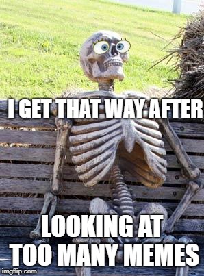 Waiting Skeleton Meme | I GET THAT WAY AFTER LOOKING AT TOO MANY MEMES | image tagged in memes,waiting skeleton | made w/ Imgflip meme maker