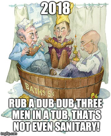 Rub a dub dub | 2018; RUB A DUB DUB THREE MEN IN A TUB, THAT'S NOT EVEN SANITARY! | image tagged in tub | made w/ Imgflip meme maker