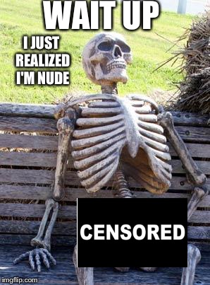 Waiting Skeleton Meme | WAIT UP; I JUST REALIZED I'M NUDE | image tagged in memes,waiting skeleton | made w/ Imgflip meme maker