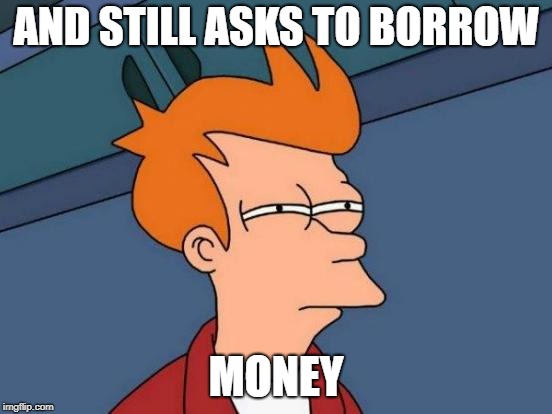 Futurama Fry Meme | AND STILL ASKS TO BORROW MONEY | image tagged in memes,futurama fry | made w/ Imgflip meme maker