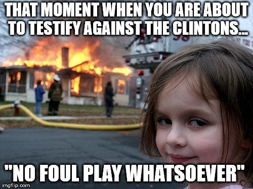 No Foul Play Whatsoever | THAT MOMENT WHEN YOU ARE ABOUT TO TESTIFY AGAINST THE CLINTONS... "NO FOUL PLAY WHATSOEVER" | image tagged in memes,disaster girl | made w/ Imgflip meme maker