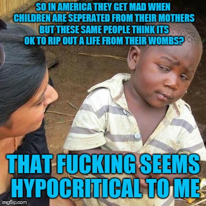 Third World Skeptical Kid Meme | SO IN AMERICA THEY GET MAD WHEN CHILDREN ARE SEPERATED FROM THEIR MOTHERS BUT THESE SAME PEOPLE THINK ITS OK TO RIP OUT A LIFE FROM THEIR WO | image tagged in memes,third world skeptical kid | made w/ Imgflip meme maker