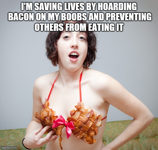 I'M SAVING LIVES BY HOARDING BACON ON MY BOOBS AND PREVENTING OTHERS FROM EATING IT | made w/ Imgflip meme maker