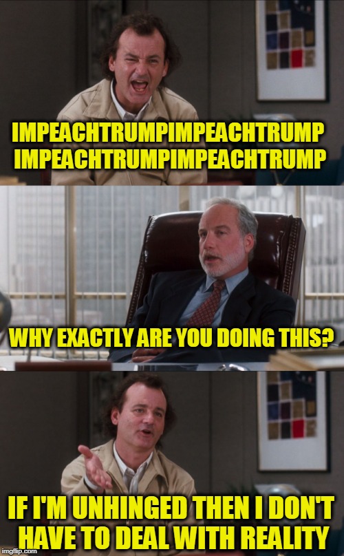 Bill Murray Fake It | IMPEACHTRUMPIMPEACHTRUMP IMPEACHTRUMPIMPEACHTRUMP IF I'M UNHINGED THEN I DON'T HAVE TO DEAL WITH REALITY WHY EXACTLY ARE YOU DOING THIS? | image tagged in bill murray fake it | made w/ Imgflip meme maker
