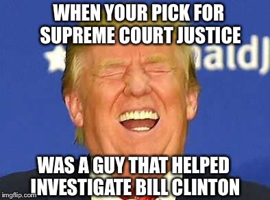 TFW | WHEN YOUR PICK FOR SUPREME COURT JUSTICE; WAS A GUY THAT HELPED INVESTIGATE BILL CLINTON | image tagged in trump,supreme court,bill clinton,politics | made w/ Imgflip meme maker