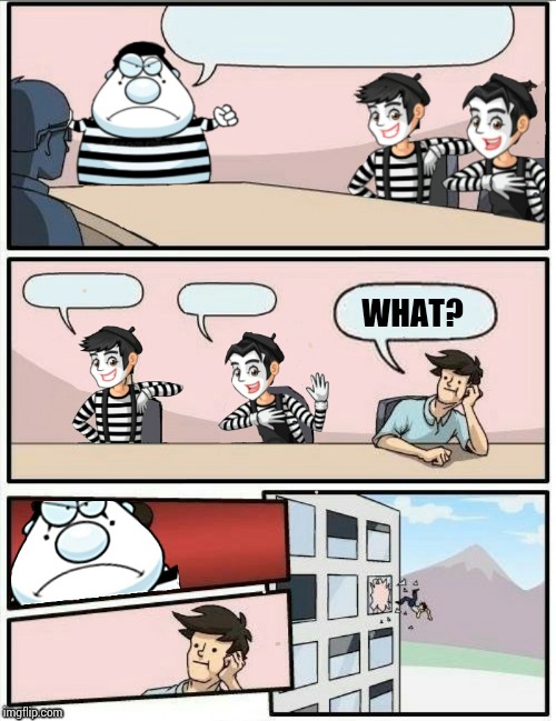 WHAT? | image tagged in memes,mime,boardroom meeting suggestion,mime boardroom meeting suggestion | made w/ Imgflip meme maker