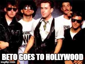 BETO GOES TO HOLLYWOOD | image tagged in frankie goes to hollywood | made w/ Imgflip meme maker