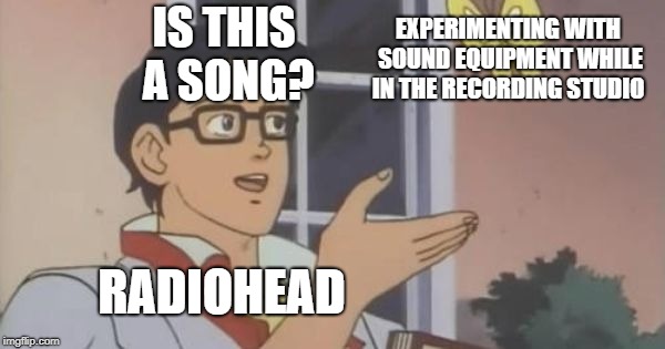 Is This a Pigeon | IS THIS A SONG? EXPERIMENTING WITH SOUND EQUIPMENT WHILE IN THE RECORDING STUDIO; RADIOHEAD | image tagged in is this a pigeon | made w/ Imgflip meme maker