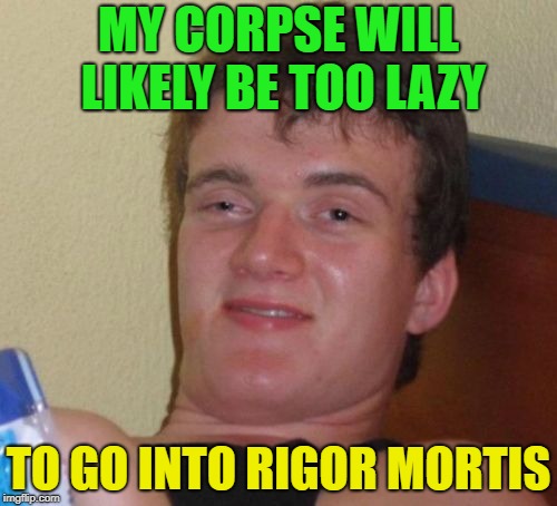 I feel so lazy | MY CORPSE WILL LIKELY BE TOO LAZY; TO GO INTO RIGOR MORTIS | image tagged in memes,10 guy,funny,lazy | made w/ Imgflip meme maker