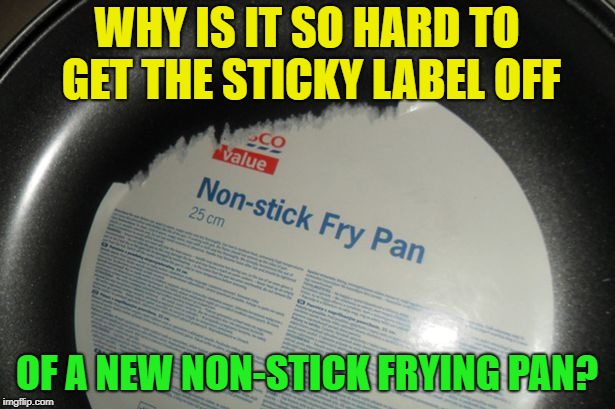 How do the get that non-stick coating to stick to the pan? | WHY IS IT SO HARD TO GET THE STICKY LABEL OFF; OF A NEW NON-STICK FRYING PAN? | image tagged in memes,funny,sticker,labels | made w/ Imgflip meme maker