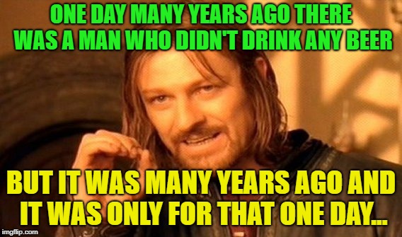 Scary story bro! | ONE DAY MANY YEARS AGO THERE WAS A MAN WHO DIDN'T DRINK ANY BEER; BUT IT WAS MANY YEARS AGO AND IT WAS ONLY FOR THAT ONE DAY... | image tagged in memes,one does not simply,funny,beer,this just in | made w/ Imgflip meme maker