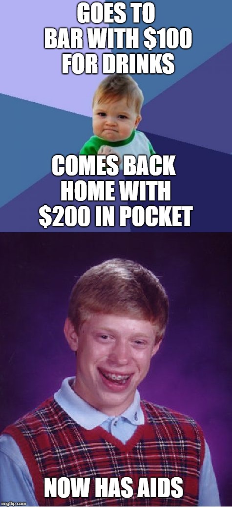Aids |  GOES TO BAR WITH $100 FOR DRINKS; COMES BACK HOME WITH $200 IN POCKET; NOW HAS AIDS | image tagged in aids,bad luck brian,success kid | made w/ Imgflip meme maker