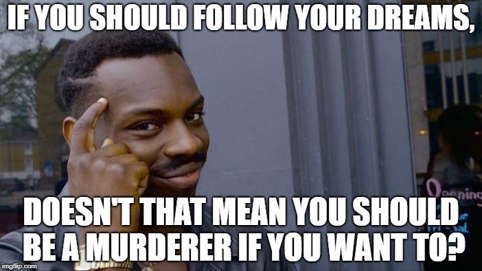 Follow your dreams(not really) | IF YOU SHOULD FOLLOW YOUR DREAMS, DOESN'T THAT MEAN YOU SHOULD BE A MURDERER IF YOU WANT TO? | image tagged in memes,roll safe think about it | made w/ Imgflip meme maker