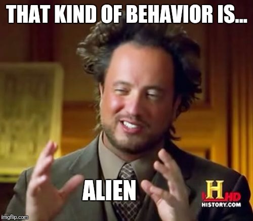 Ancient Aliens Meme | THAT KIND OF BEHAVIOR IS... ALIEN | image tagged in memes,ancient aliens | made w/ Imgflip meme maker