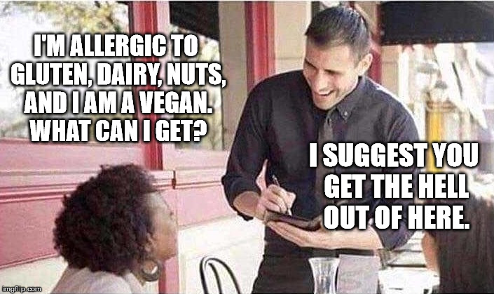 waiter taking order |  I'M ALLERGIC TO GLUTEN, DAIRY, NUTS, AND I AM A VEGAN. WHAT CAN I GET? I SUGGEST YOU GET THE HELL OUT OF HERE. | image tagged in waiter taking order | made w/ Imgflip meme maker
