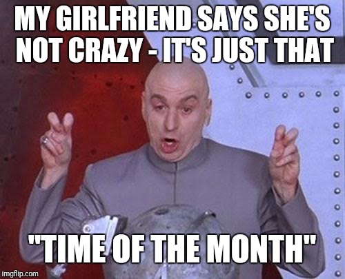 Dr Evil Laser Meme | MY GIRLFRIEND SAYS SHE'S NOT CRAZY - IT'S JUST THAT; "TIME OF THE MONTH" | image tagged in memes,dr evil laser | made w/ Imgflip meme maker
