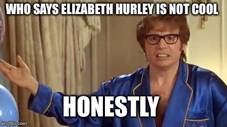 Austin Powers Honestly Meme | WHO SAYS ELIZABETH HURLEY IS NOT COOL; HONESTLY | image tagged in memes,austin powers honestly | made w/ Imgflip meme maker