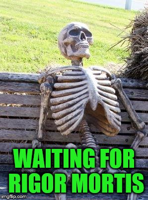 Waiting Skeleton Meme | WAITING FOR RIGOR MORTIS | image tagged in memes,waiting skeleton | made w/ Imgflip meme maker